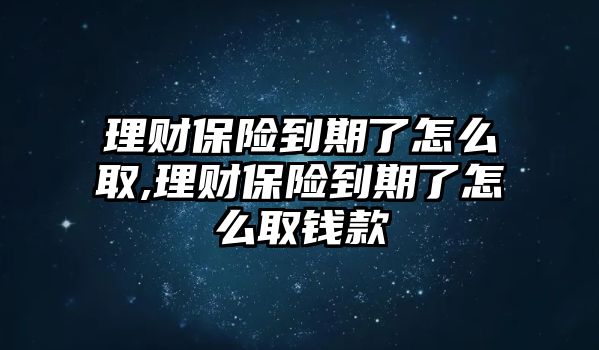 理財(cái)保險(xiǎn)到期了怎么取,理財(cái)保險(xiǎn)到期了怎么取錢款