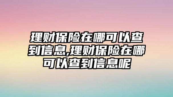 理財(cái)保險(xiǎn)在哪可以查到信息,理財(cái)保險(xiǎn)在哪可以查到信息呢