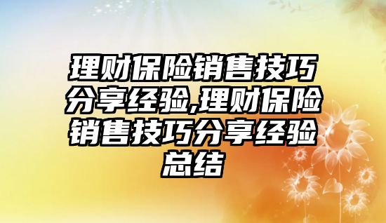 理財保險銷售技巧分享經驗,理財保險銷售技巧分享經驗總結