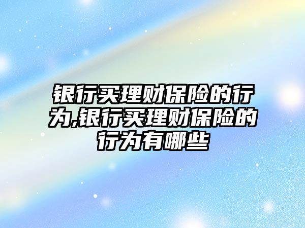 銀行買理財保險的行為,銀行買理財保險的行為有哪些