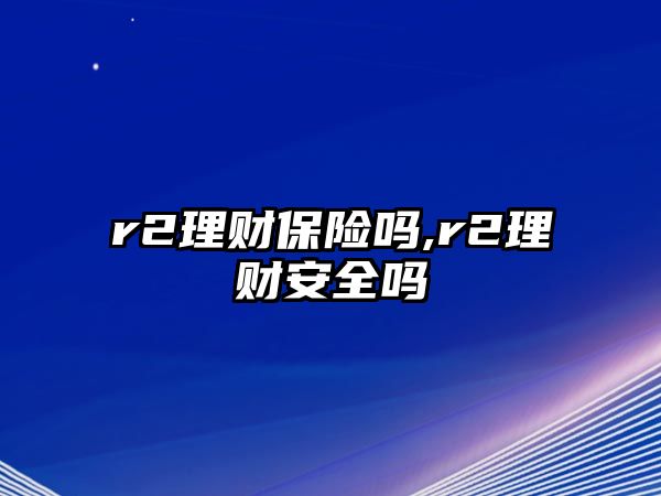 r2理財(cái)保險(xiǎn)嗎,r2理財(cái)安全嗎