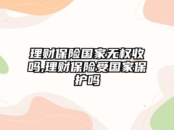 理財保險國家無權(quán)收嗎,理財保險受國家保護嗎