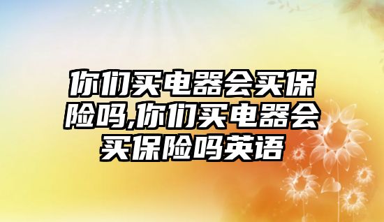 你們買電器會買保險嗎,你們買電器會買保險嗎英語