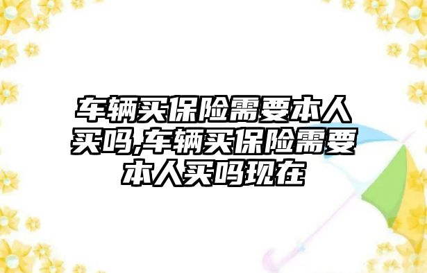 車輛買保險需要本人買嗎,車輛買保險需要本人買嗎現(xiàn)在