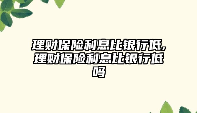 理財保險利息比銀行低,理財保險利息比銀行低嗎