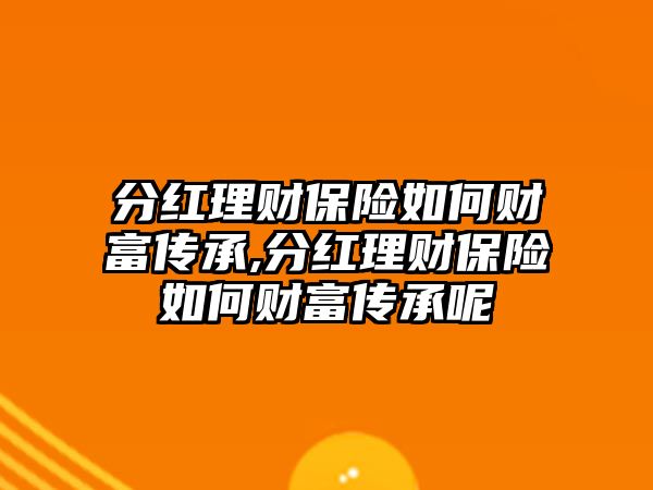 分紅理財(cái)保險(xiǎn)如何財(cái)富傳承,分紅理財(cái)保險(xiǎn)如何財(cái)富傳承呢