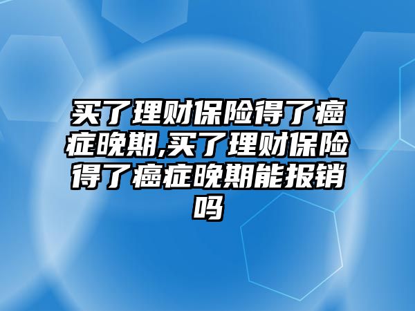 買了理財保險得了癌癥晚期,買了理財保險得了癌癥晚期能報銷嗎