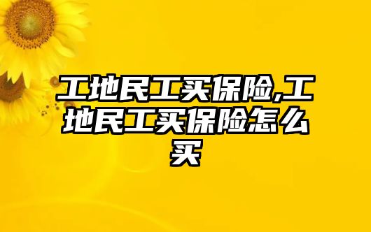 工地民工買保險,工地民工買保險怎么買