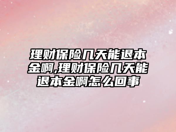 理財保險幾天能退本金啊,理財保險幾天能退本金啊怎么回事