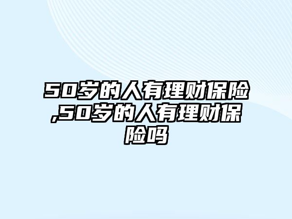 50歲的人有理財保險,50歲的人有理財保險嗎