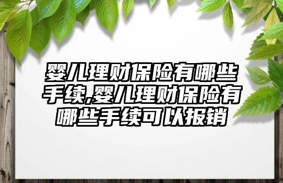 嬰兒理財保險有哪些手續(xù),嬰兒理財保險有哪些手續(xù)可以報銷