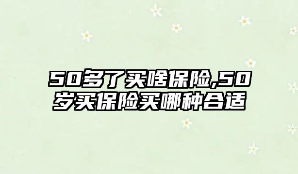 50多了買啥保險,50歲買保險買哪種合適