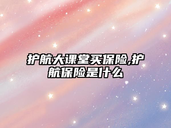 護航大課堂買保險,護航保險是什么