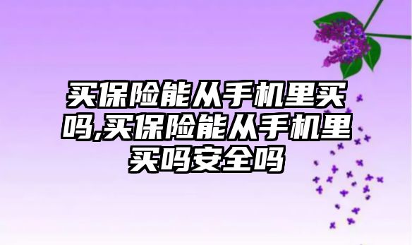 買保險能從手機里買嗎,買保險能從手機里買嗎安全嗎