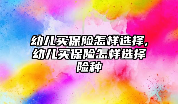 幼兒買保險怎樣選擇,幼兒買保險怎樣選擇險種