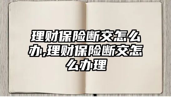 理財保險斷交怎么辦,理財保險斷交怎么辦理