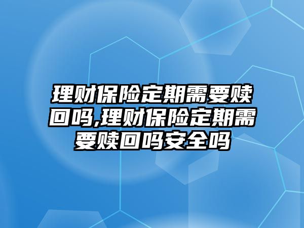 理財(cái)保險(xiǎn)定期需要贖回嗎,理財(cái)保險(xiǎn)定期需要贖回嗎安全嗎