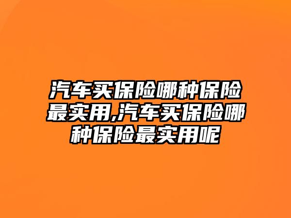 汽車買保險哪種保險最實用,汽車買保險哪種保險最實用呢