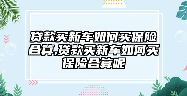 貸款買新車如何買保險合算,貸款買新車如何買保險合算呢