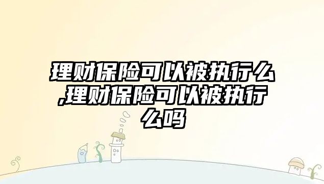 理財保險可以被執(zhí)行么,理財保險可以被執(zhí)行么嗎