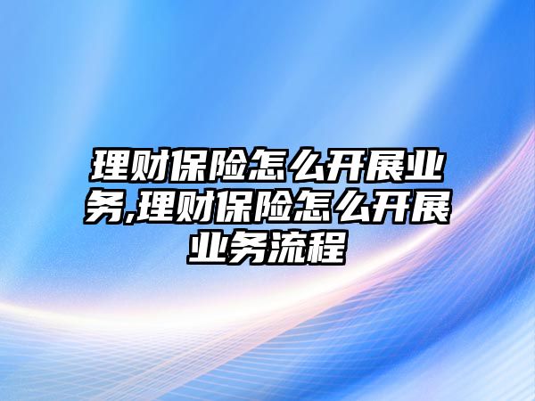 理財保險怎么開展業(yè)務(wù),理財保險怎么開展業(yè)務(wù)流程