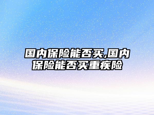 國內(nèi)保險能否買,國內(nèi)保險能否買重疾險