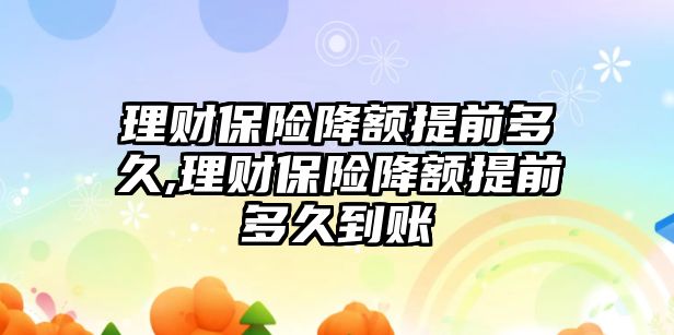 理財保險降額提前多久,理財保險降額提前多久到賬