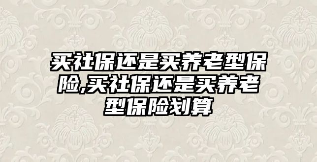 買社保還是買養(yǎng)老型保險(xiǎn),買社保還是買養(yǎng)老型保險(xiǎn)劃算