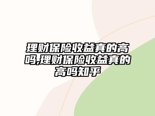 理財保險收益真的高嗎,理財保險收益真的高嗎知乎