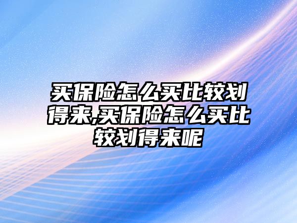 買保險(xiǎn)怎么買比較劃得來(lái),買保險(xiǎn)怎么買比較劃得來(lái)呢