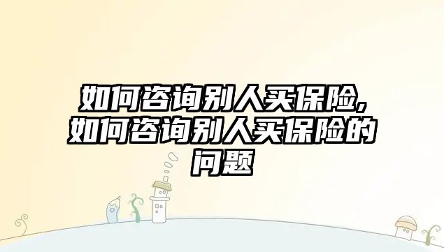 如何咨詢別人買保險,如何咨詢別人買保險的問題