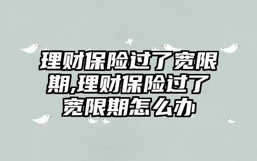 理財保險過了寬限期,理財保險過了寬限期怎么辦