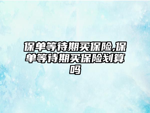 保單等待期買保險,保單等待期買保險劃算嗎