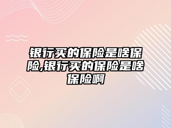 銀行買的保險(xiǎn)是啥保險(xiǎn),銀行買的保險(xiǎn)是啥保險(xiǎn)啊