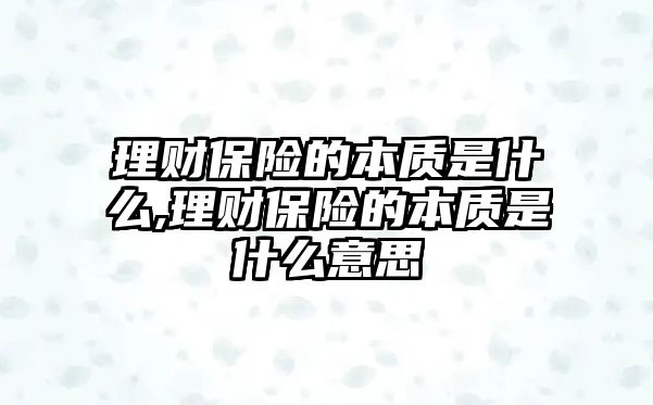 理財(cái)保險(xiǎn)的本質(zhì)是什么,理財(cái)保險(xiǎn)的本質(zhì)是什么意思