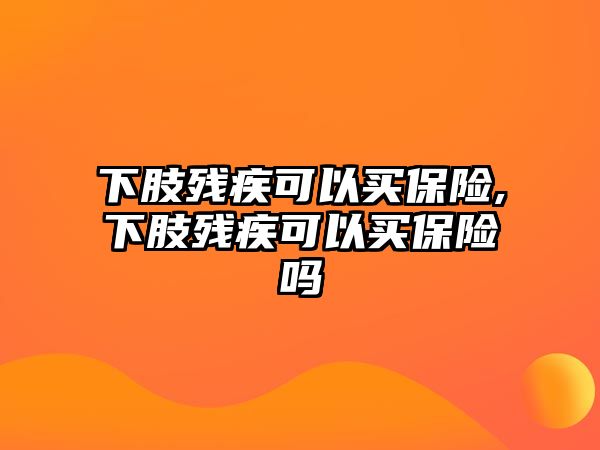 下肢殘疾可以買保險,下肢殘疾可以買保險嗎