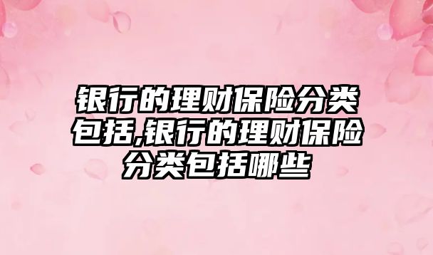 銀行的理財保險分類包括,銀行的理財保險分類包括哪些