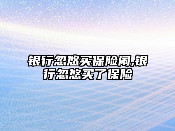 銀行忽悠買保險鬧,銀行忽悠買了保險