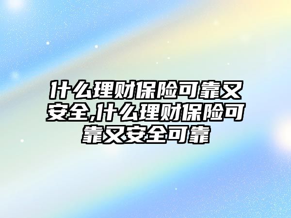 什么理財保險可靠又安全,什么理財保險可靠又安全可靠