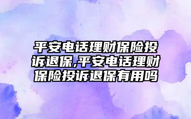 平安電話理財保險投訴退保,平安電話理財保險投訴退保有用嗎