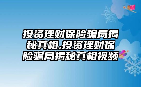 投資理財(cái)保險(xiǎn)騙局揭秘真相,投資理財(cái)保險(xiǎn)騙局揭秘真相視頻