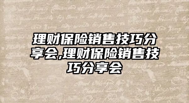 理財(cái)保險(xiǎn)銷售技巧分享會(huì),理財(cái)保險(xiǎn)銷售技巧分享會(huì)