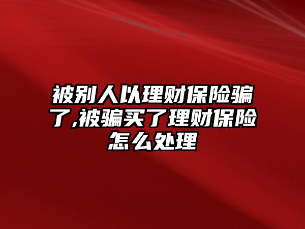 被別人以理財保險騙了,被騙買了理財保險怎么處理