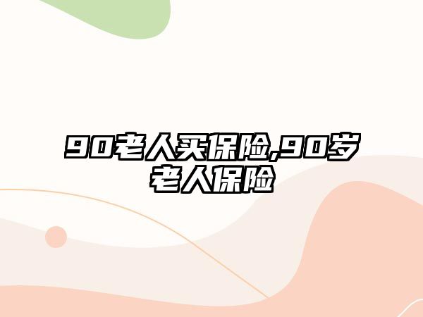 90老人買保險,90歲老人保險