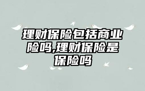 理財保險包括商業(yè)險嗎,理財保險是保險嗎