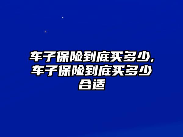 車子保險(xiǎn)到底買多少,車子保險(xiǎn)到底買多少合適