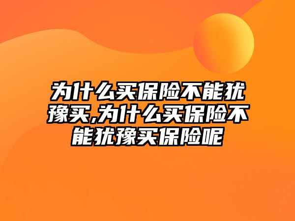 為什么買保險不能猶豫買,為什么買保險不能猶豫買保險呢