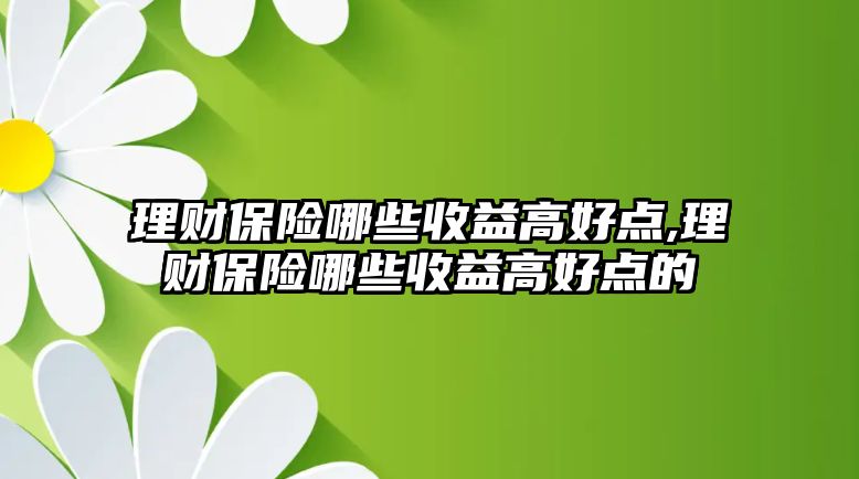 理財保險哪些收益高好點(diǎn),理財保險哪些收益高好點(diǎn)的