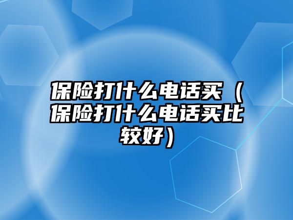 保險打什么電話買（保險打什么電話買比較好）