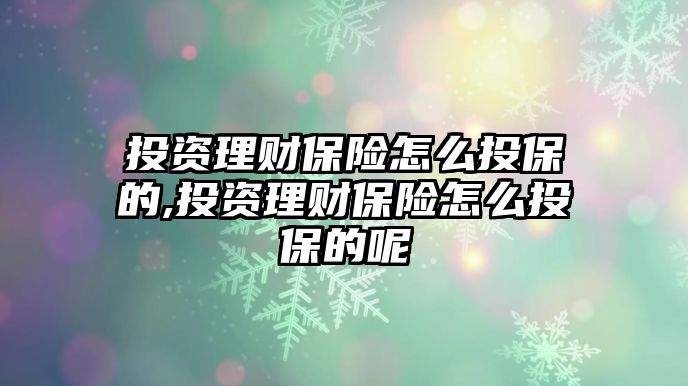 投資理財(cái)保險(xiǎn)怎么投保的,投資理財(cái)保險(xiǎn)怎么投保的呢